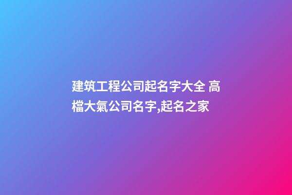 建筑工程公司起名字大全 高檔大氣公司名字,起名之家